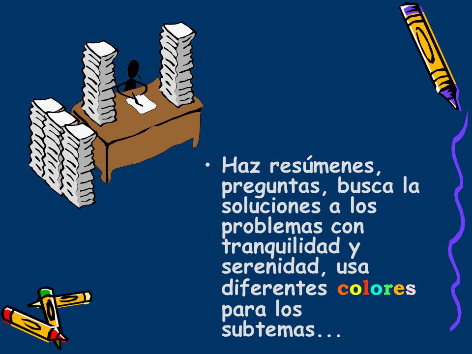 Haz resúmenes, preguntas, busca la soluciones a los problemas con tranquilidad y serenidad, usa diferentes colores para los subtemas...