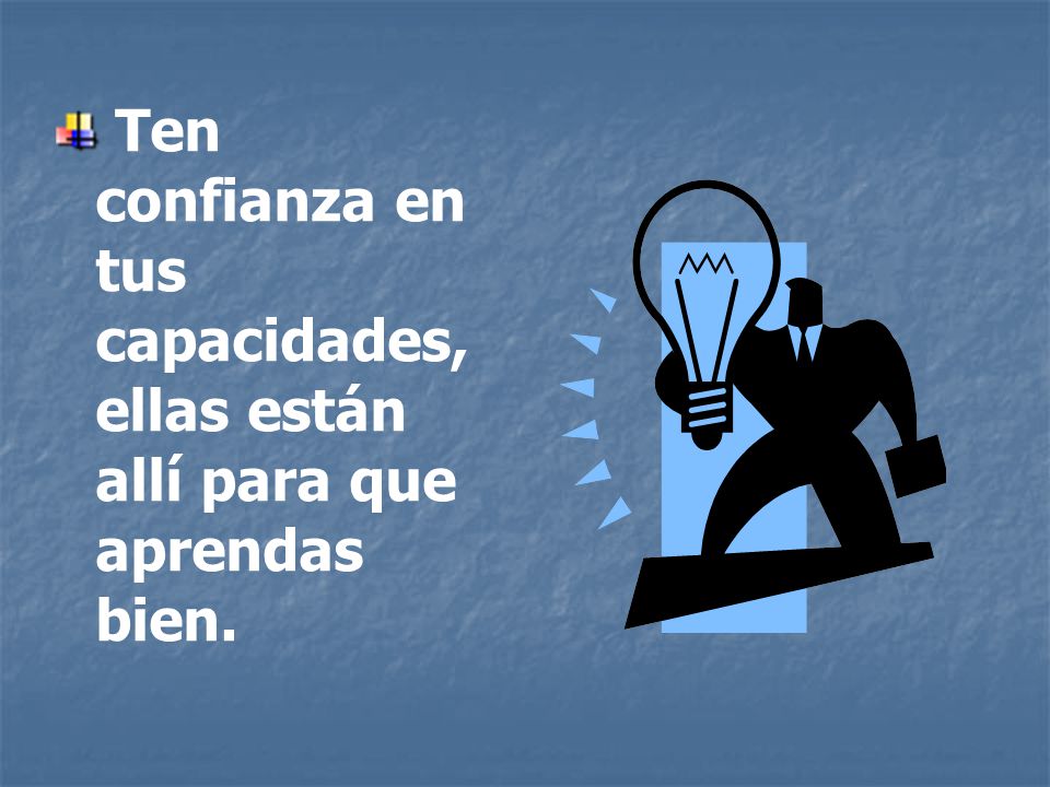 Ten confianza en tus capacidades, ellas están allí para que aprendas bien.