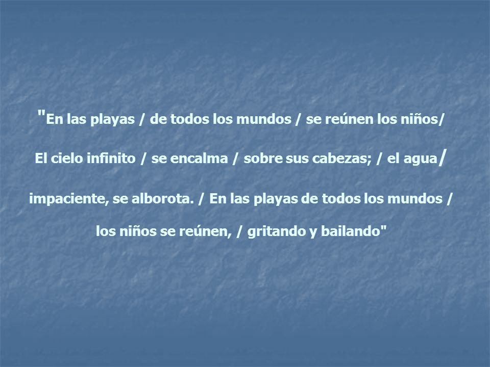 En las playas / de todos los mundos / se reúnen los niños/ El cielo infinito / se encalma / sobre sus cabezas; / el agua/ impaciente, se alborota.