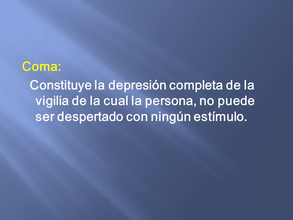 Coma: Constituye la depresión completa de la vigilia de la cual la persona, no puede ser despertado con ningún estímulo.