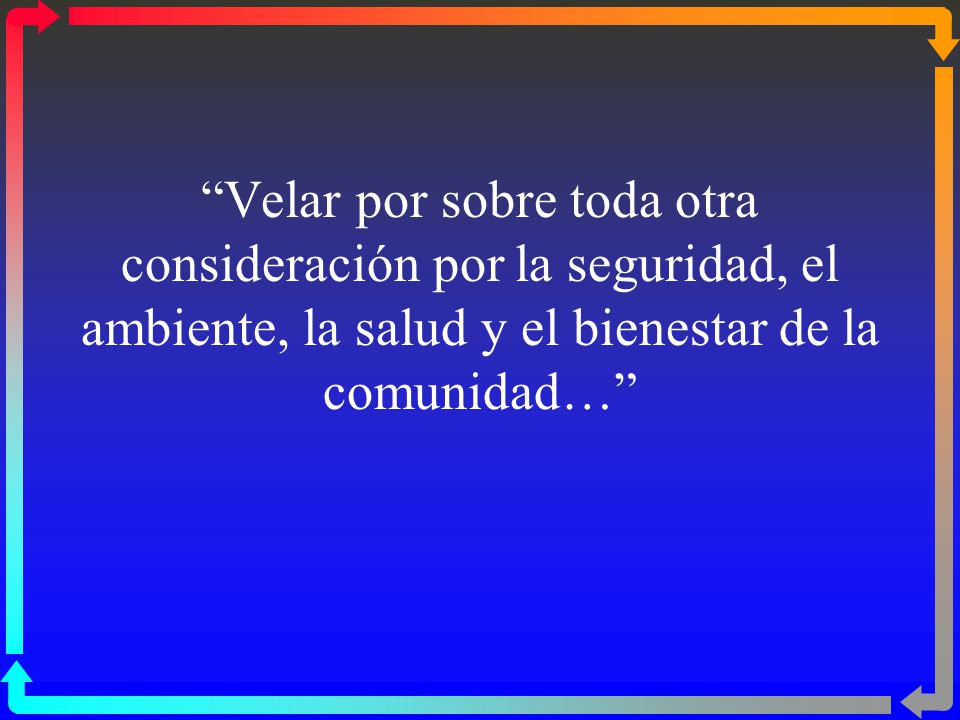 Velar por sobre toda otra consideración por la seguridad, el ambiente, la salud y el bienestar de la comunidad…
