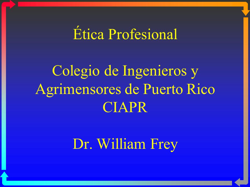 Ética Profesional Colegio de Ingenieros y Agrimensores de Puerto Rico CIAPR Dr. William Frey