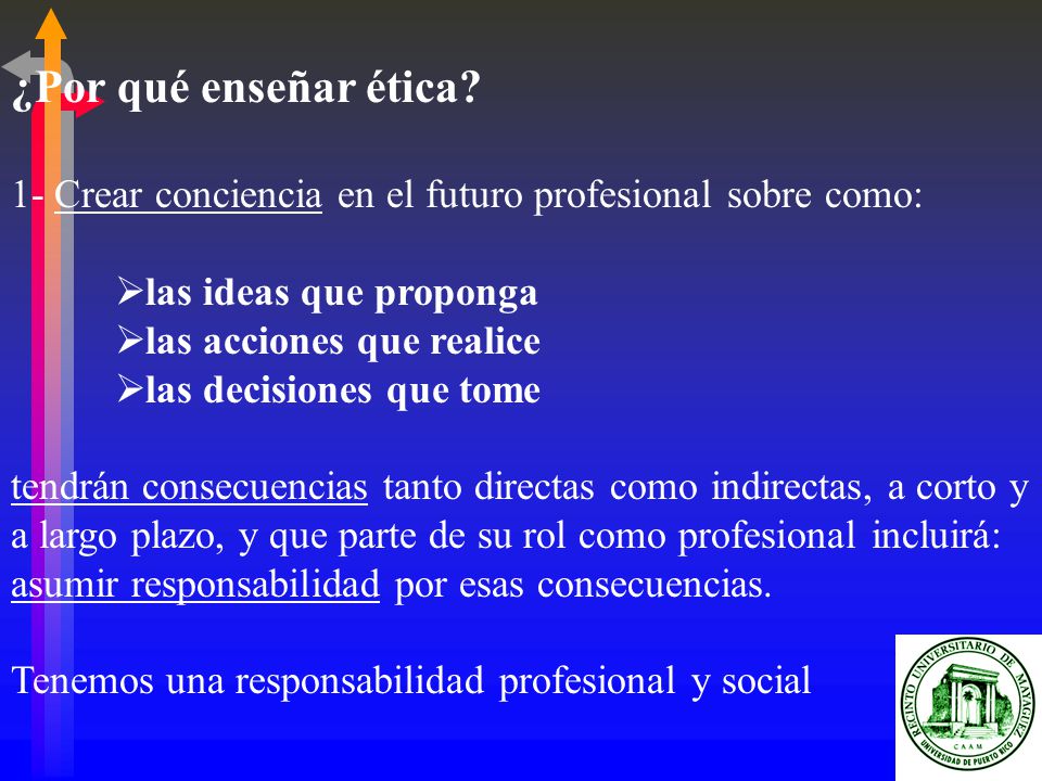 ¿Por qué enseñar ética 1- Crear conciencia en el futuro profesional sobre como: las ideas que proponga.