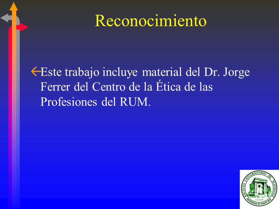 Reconocimiento Este trabajo incluye material del Dr. Jorge Ferrer del Centro de la Ética de las Profesiones del RUM.