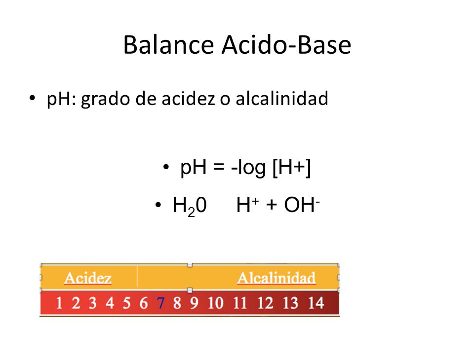 Balance Acido-Base pH: grado de acidez o alcalinidad pH = -log [H+]