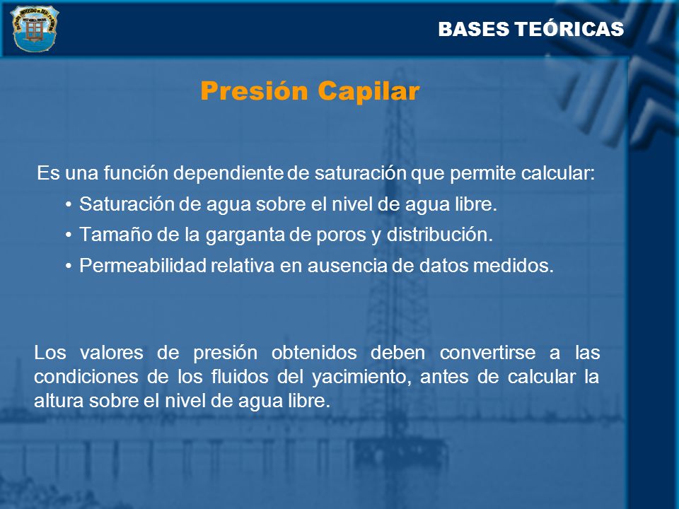BASES TEÓRICAS Presión Capilar. Es una función dependiente de saturación que permite calcular: Saturación de agua sobre el nivel de agua libre.