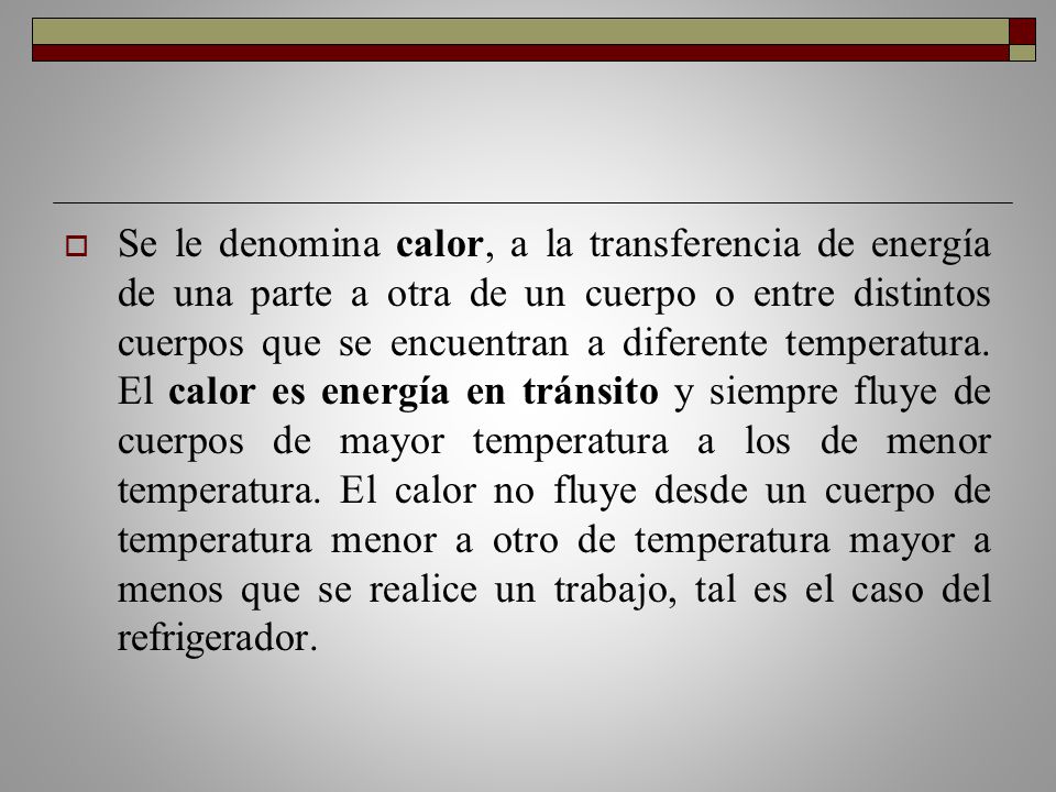 Se le denomina calor, a la transferencia de energía de una parte a otra de un cuerpo o entre distintos cuerpos que se encuentran a diferente temperatura.