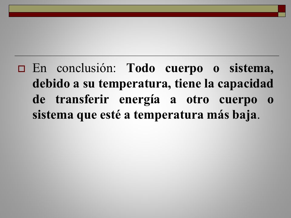 En conclusión: Todo cuerpo o sistema, debido a su temperatura, tiene la capacidad de transferir energía a otro cuerpo o sistema que esté a temperatura más baja.