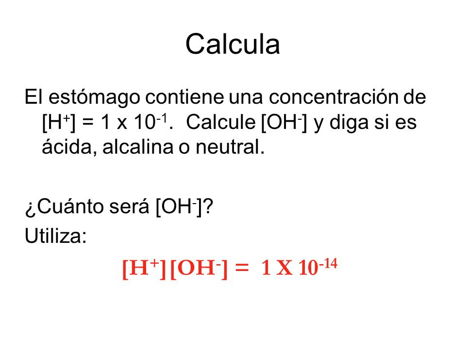 Calcula El estómago contiene una concentración de [H+] = 1 x Calcule [OH-] y diga si es ácida, alcalina o neutral.