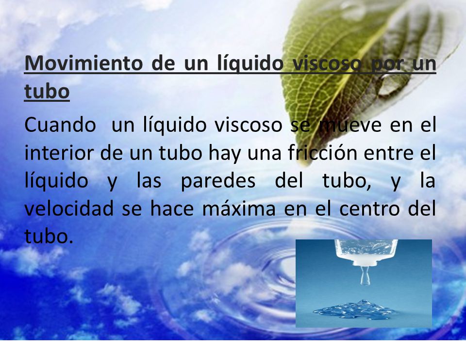 Movimiento de un líquido viscoso por un tubo Cuando un líquido viscoso se mueve en el interior de un tubo hay una fricción entre el líquido y las paredes del tubo, y la velocidad se hace máxima en el centro del tubo.