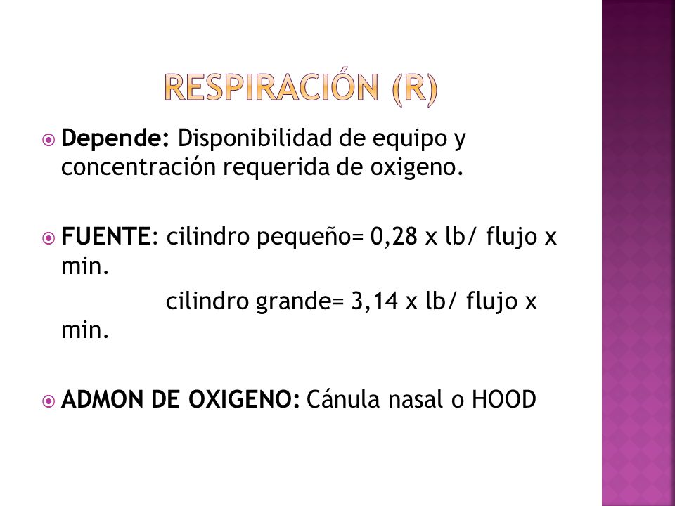 Respiración (r) Depende: Disponibilidad de equipo y concentración requerida de oxigeno. FUENTE: cilindro pequeño= 0,28 x lb/ flujo x min.