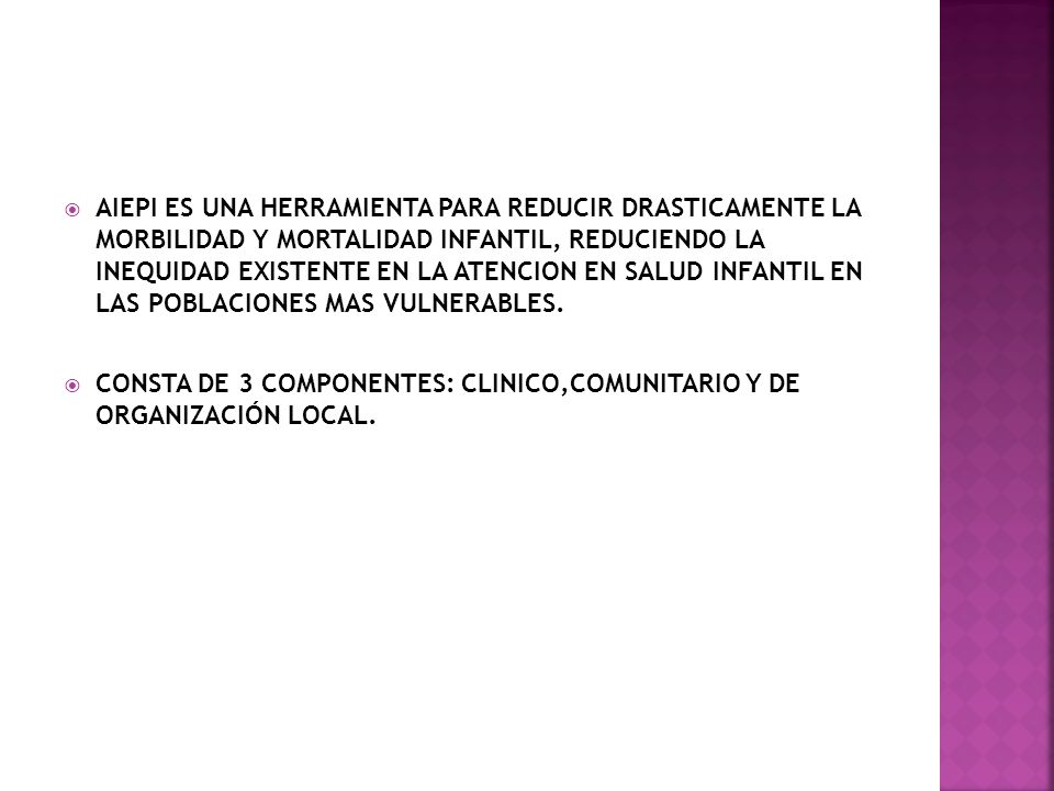 AIEPI ES UNA HERRAMIENTA PARA REDUCIR DRASTICAMENTE LA MORBILIDAD Y MORTALIDAD INFANTIL, REDUCIENDO LA INEQUIDAD EXISTENTE EN LA ATENCION EN SALUD INFANTIL EN LAS POBLACIONES MAS VULNERABLES.