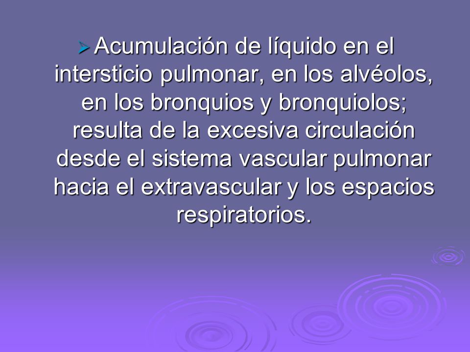 Acumulación de líquido en el intersticio pulmonar, en los alvéolos, en los bronquios y bronquiolos; resulta de la excesiva circulación desde el sistema vascular pulmonar hacia el extravascular y los espacios respiratorios.
