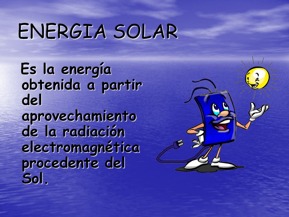 ENERGIA SOLAR Es la energía obtenida a partir del aprovechamiento de la radiación electromagnética procedente del Sol.
