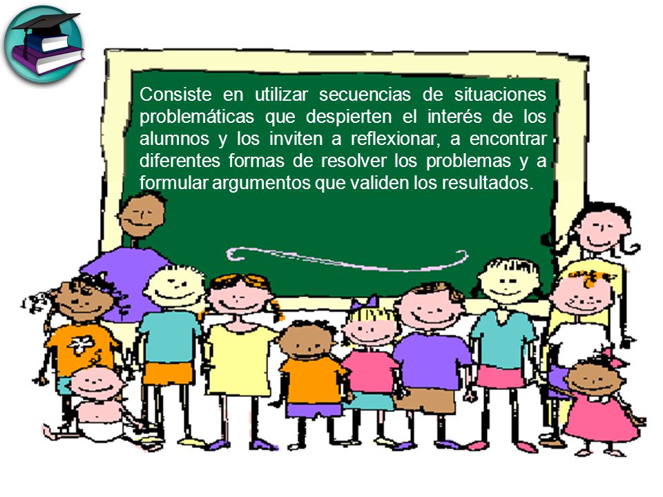 Consiste en utilizar secuencias de situaciones problemáticas que despierten el interés de los alumnos y los inviten a reflexionar, a encontrar diferentes formas de resolver los problemas y a formular argumentos que validen los resultados.