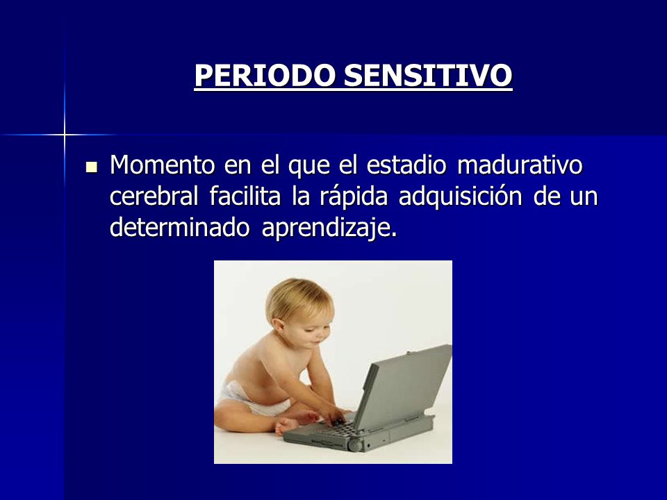 PERIODO SENSITIVO Momento en el que el estadio madurativo cerebral facilita la rápida adquisición de un determinado aprendizaje.
