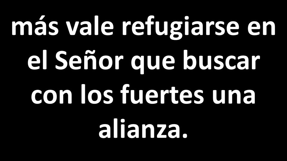 más vale refugiarse en el Señor que buscar con los fuertes una alianza.