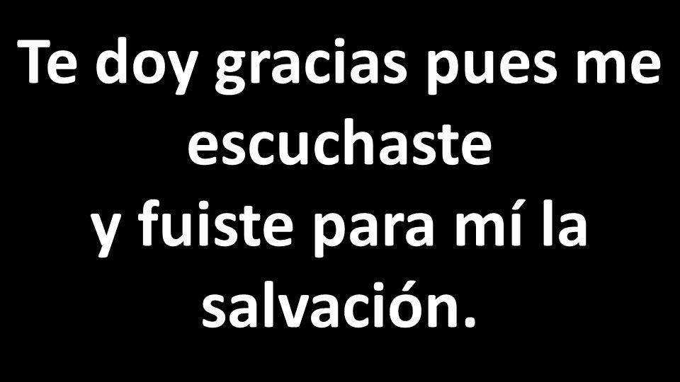 Te doy gracias pues me escuchaste y fuiste para mí la salvación.