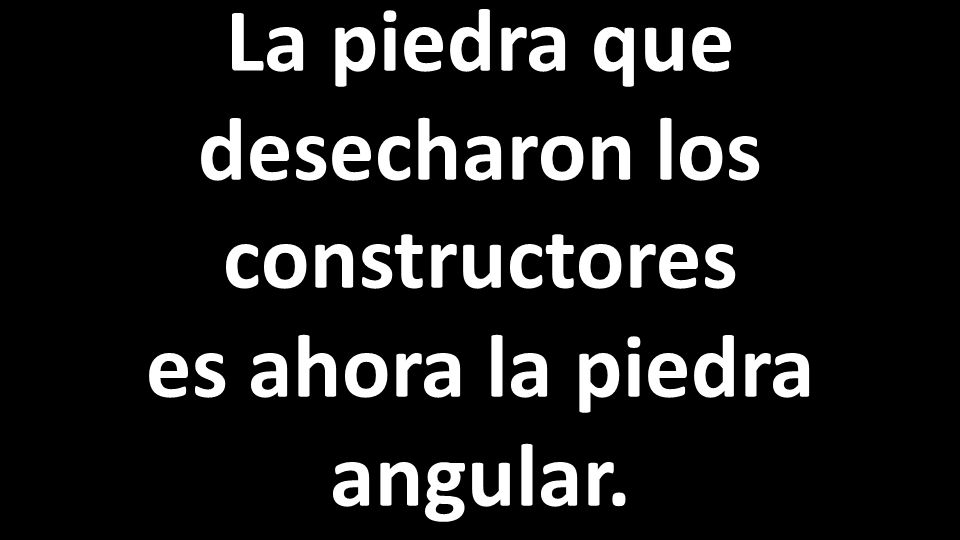 La piedra que desecharon los constructores es ahora la piedra angular.