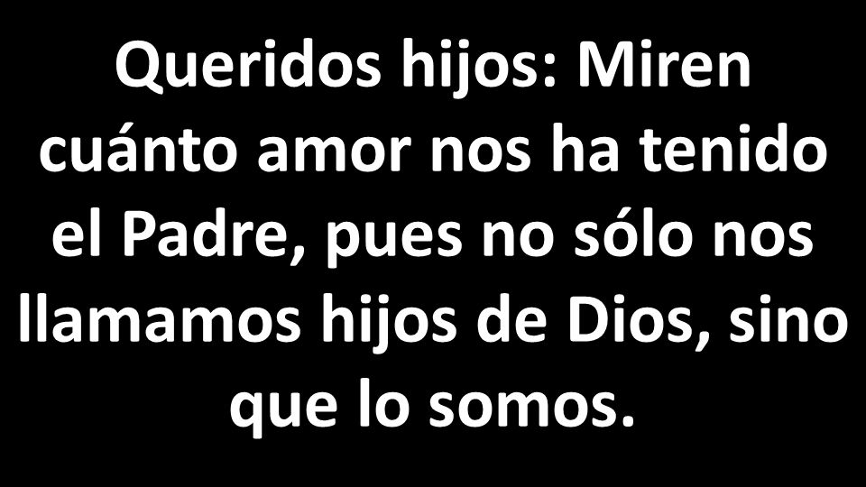 Queridos hijos: Miren cuánto amor nos ha tenido el Padre, pues no sólo nos llamamos hijos de Dios, sino que lo somos.