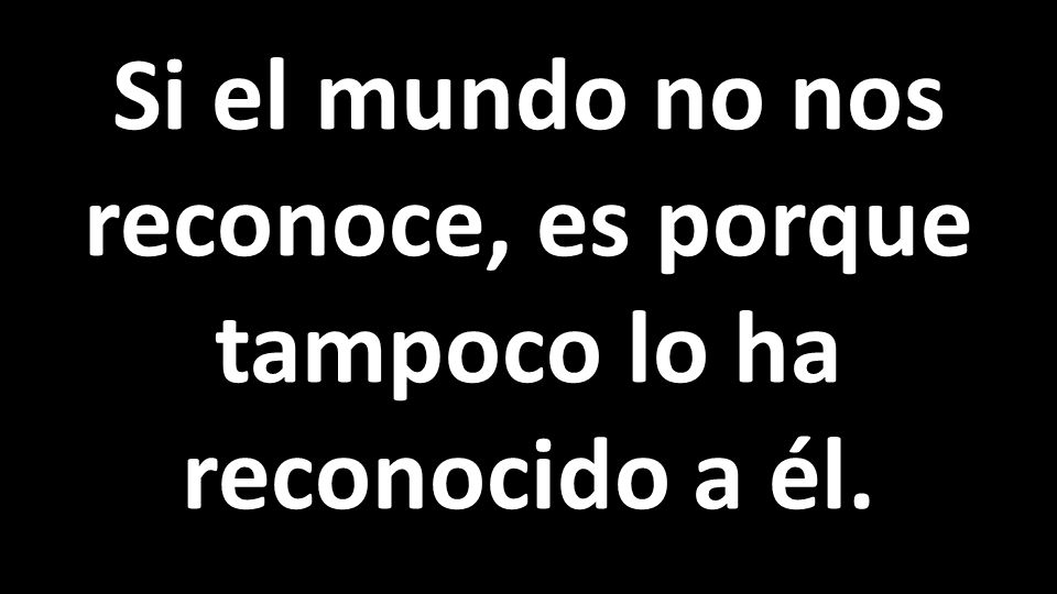 Si el mundo no nos reconoce, es porque tampoco lo ha reconocido a él.