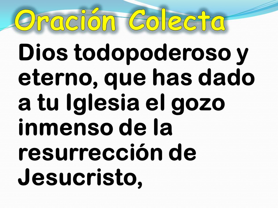 Oración Colecta Dios todopoderoso y eterno, que has dado a tu Iglesia el gozo inmenso de la resurrección de Jesucristo,