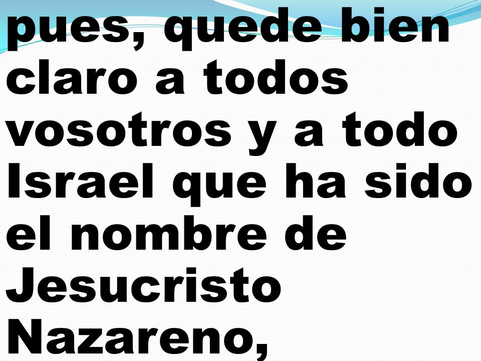 pues, quede bien claro a todos vosotros y a todo Israel que ha sido el nombre de Jesucristo Nazareno,
