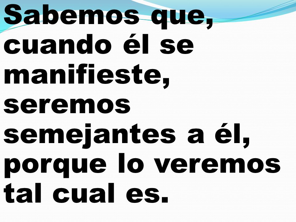 Sabemos que, cuando él se manifieste, seremos semejantes a él, porque lo veremos tal cual es.