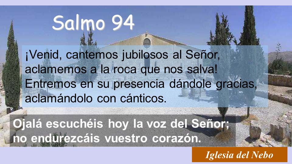 Salmo 94 ¡Venid, cantemos jubilosos al Señor, aclamemos a la roca que nos salva! Entremos en su presencia dándole gracias, aclamándolo con cánticos.