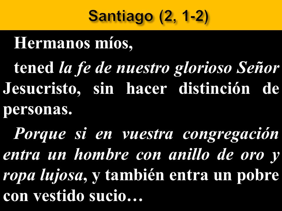 Santiago (2, 1-2) Hermanos míos, tened la fe de nuestro glorioso Señor Jesucristo, sin hacer distinción de personas.