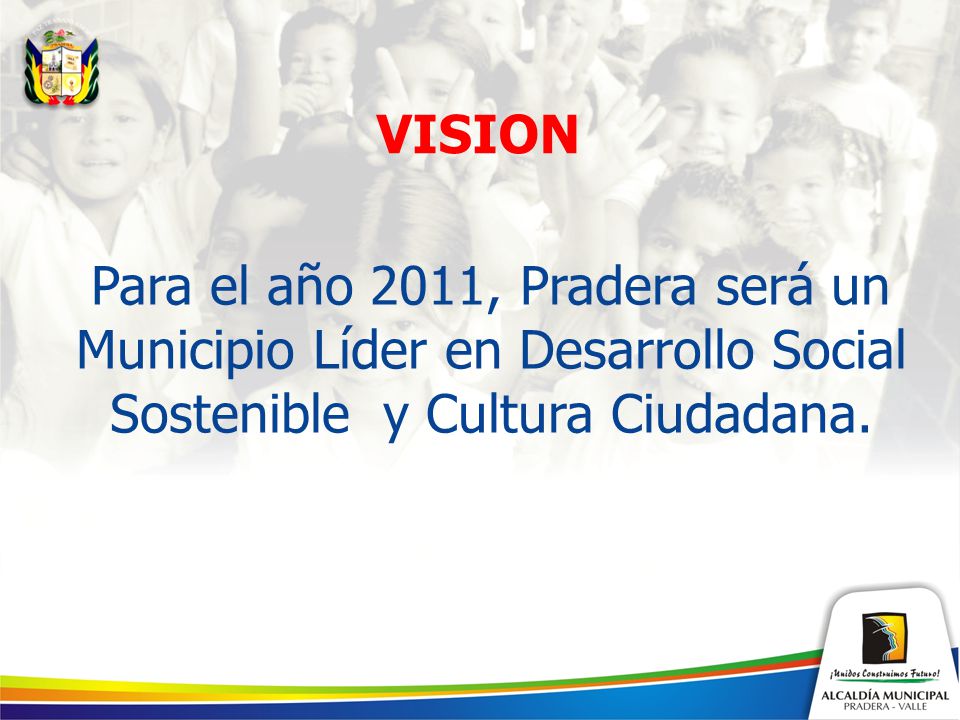 VISION Para el año 2011, Pradera será un Municipio Líder en Desarrollo Social Sostenible y Cultura Ciudadana.