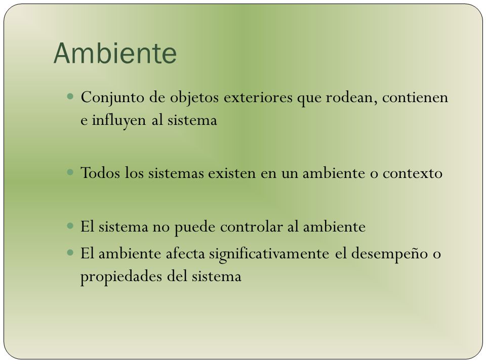 Ambiente Conjunto de objetos exteriores que rodean, contienen e influyen al sistema. Todos los sistemas existen en un ambiente o contexto.