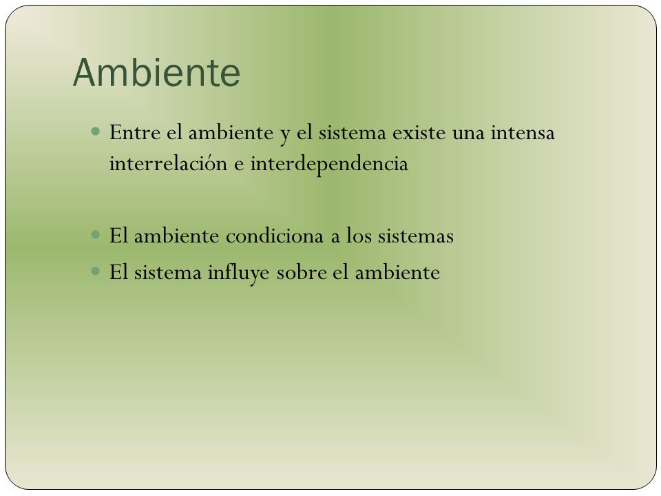 Ambiente Entre el ambiente y el sistema existe una intensa interrelación e interdependencia. El ambiente condiciona a los sistemas.