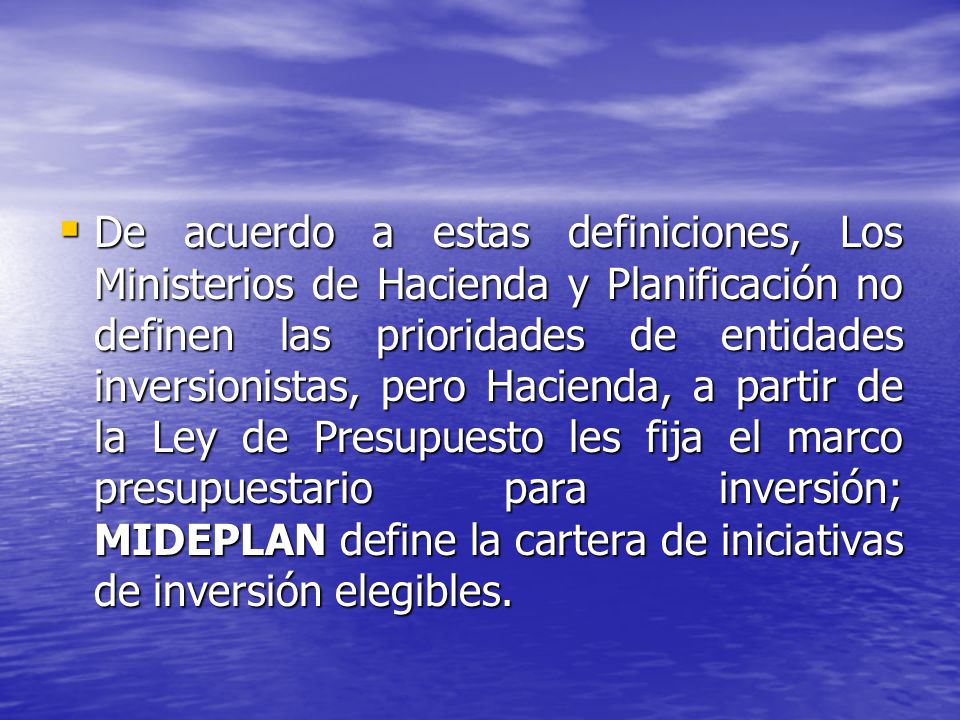De acuerdo a estas definiciones, Los Ministerios de Hacienda y Planificación no definen las prioridades de entidades inversionistas, pero Hacienda, a partir de la Ley de Presupuesto les fija el marco presupuestario para inversión; MIDEPLAN define la cartera de iniciativas de inversión elegibles.