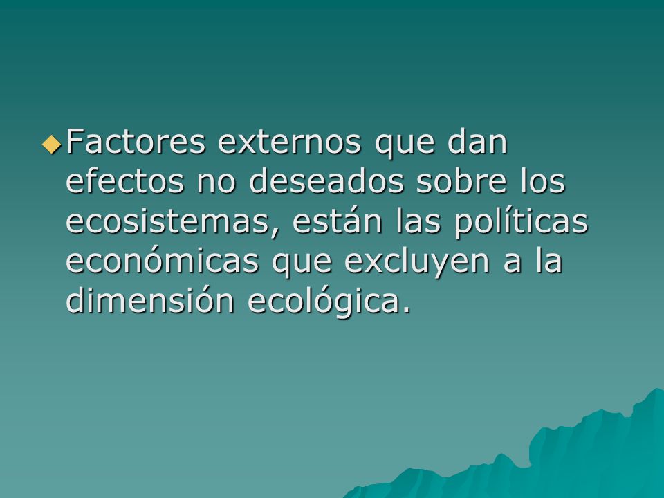 Factores externos que dan efectos no deseados sobre los ecosistemas, están las políticas económicas que excluyen a la dimensión ecológica.