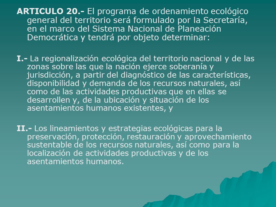 ARTICULO 20.- El programa de ordenamiento ecológico general del territorio será formulado por la Secretaría, en el marco del Sistema Nacional de Planeación Democrática y tendrá por objeto determinar: