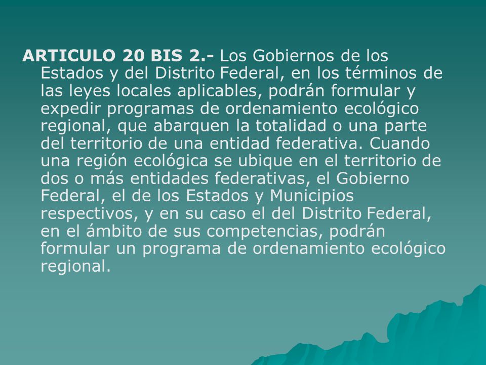 ARTICULO 20 BIS 2.- Los Gobiernos de los Estados y del Distrito Federal, en los términos de las leyes locales aplicables, podrán formular y expedir programas de ordenamiento ecológico regional, que abarquen la totalidad o una parte del territorio de una entidad federativa.
