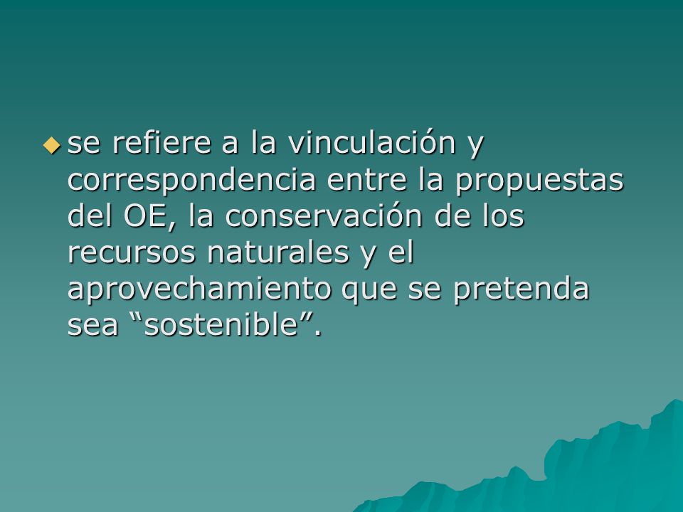 se refiere a la vinculación y correspondencia entre la propuestas del OE, la conservación de los recursos naturales y el aprovechamiento que se pretenda sea sostenible .