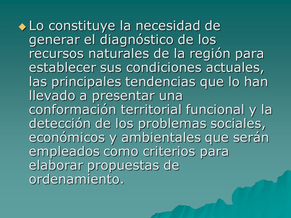 Lo constituye la necesidad de generar el diagnóstico de los recursos naturales de la región para establecer sus condiciones actuales, las principales tendencias que lo han llevado a presentar una conformación territorial funcional y la detección de los problemas sociales, económicos y ambientales que serán empleados como criterios para elaborar propuestas de ordenamiento.