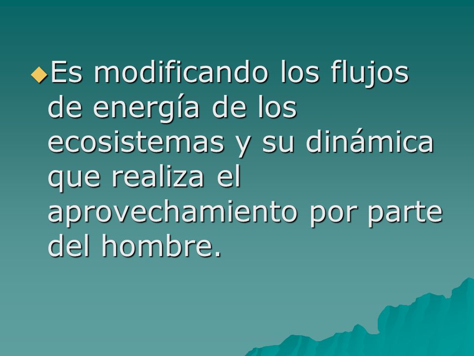 Es modificando los flujos de energía de los ecosistemas y su dinámica que realiza el aprovechamiento por parte del hombre.