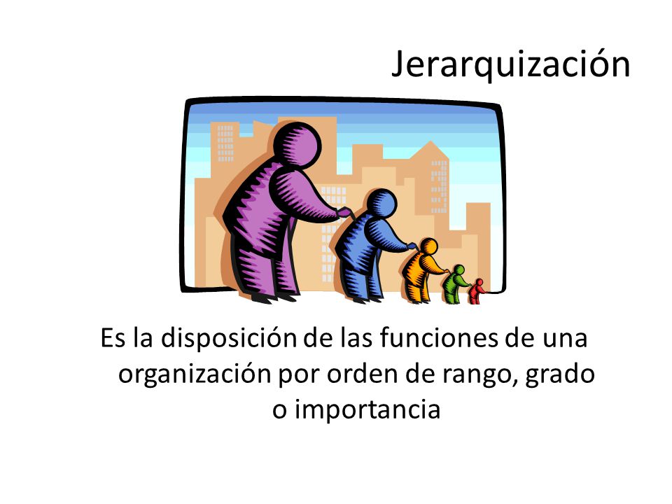 Jerarquización Es la disposición de las funciones de una organización por orden de rango, grado o importancia.