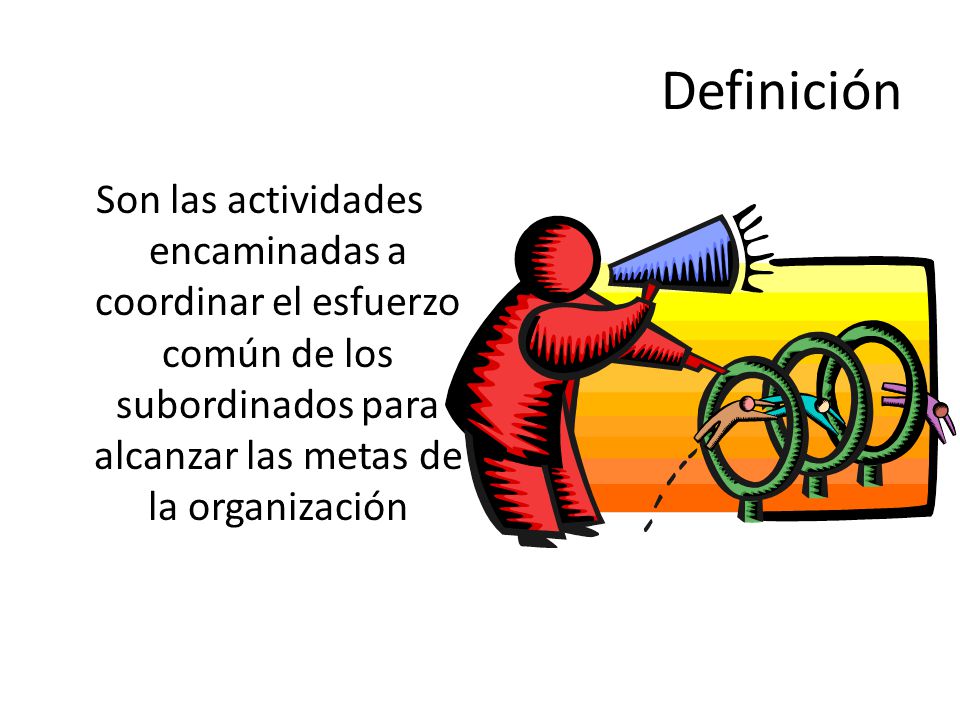 Definición Son las actividades encaminadas a coordinar el esfuerzo común de los subordinados para alcanzar las metas de la organización.