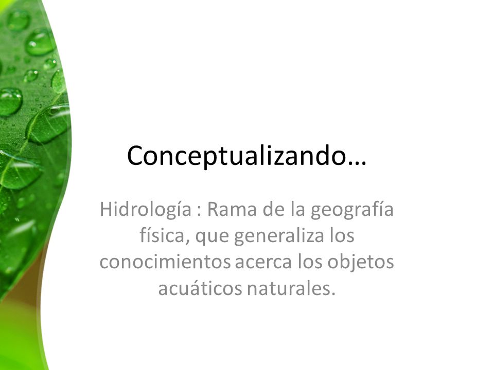 Conceptualizando… Hidrología : Rama de la geografía física, que generaliza los conocimientos acerca los objetos acuáticos naturales.