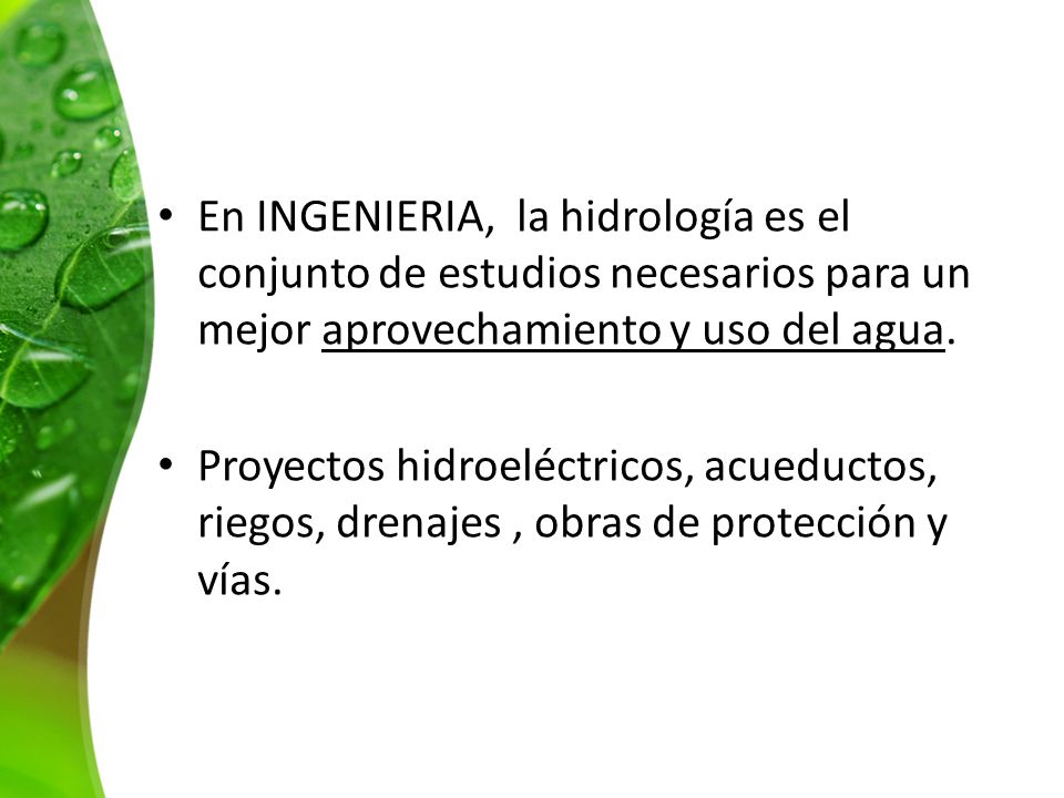 En INGENIERIA, la hidrología es el conjunto de estudios necesarios para un mejor aprovechamiento y uso del agua.