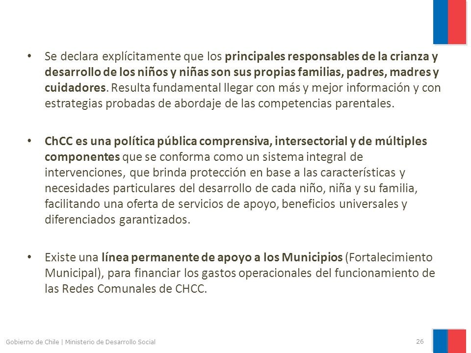 Se declara explícitamente que los principales responsables de la crianza y desarrollo de los niños y niñas son sus propias familias, padres, madres y cuidadores. Resulta fundamental llegar con más y mejor información y con estrategias probadas de abordaje de las competencias parentales.