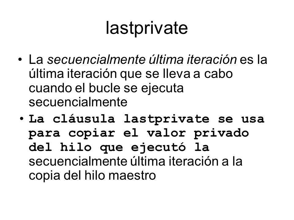 lastprivate La secuencialmente última iteración es la última iteración que se lleva a cabo cuando el bucle se ejecuta secuencialmente.