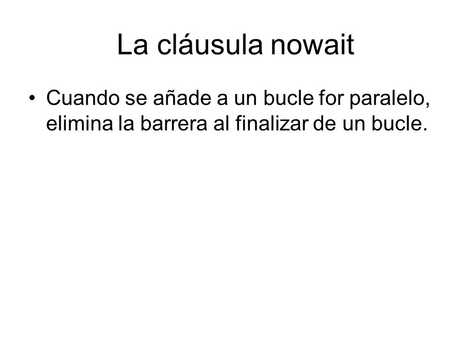 La cláusula nowait Cuando se añade a un bucle for paralelo, elimina la barrera al finalizar de un bucle.
