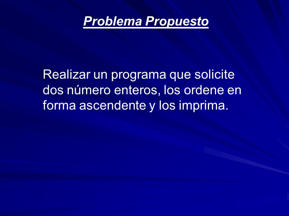 Problema Propuesto Realizar un programa que solicite dos número enteros, los ordene en forma ascendente y los imprima.