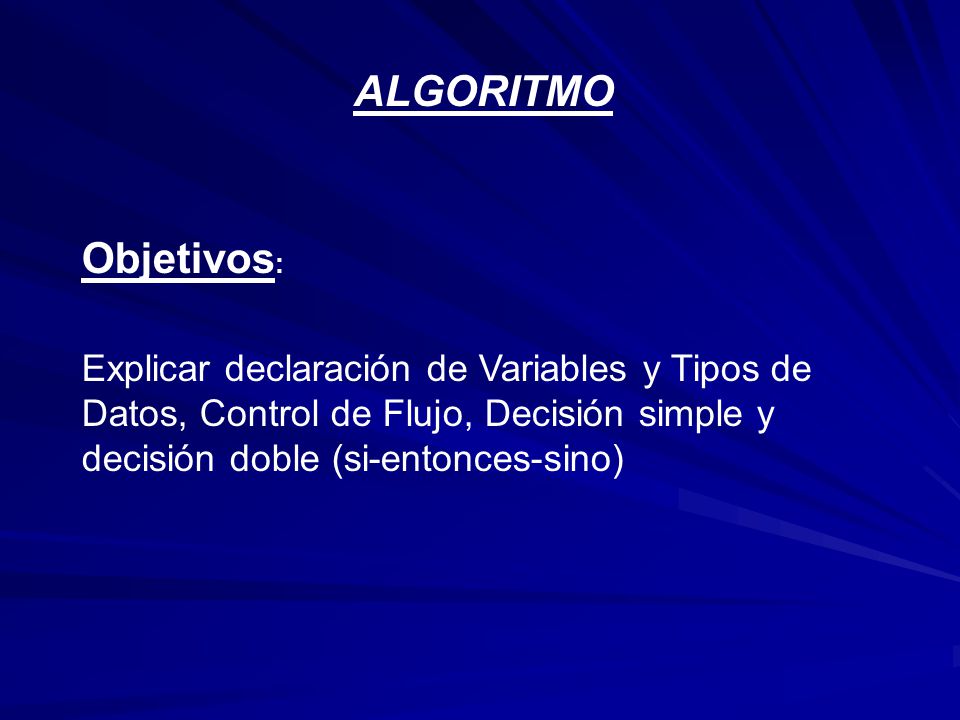 ALGORITMO Objetivos: Explicar declaración de Variables y Tipos de Datos, Control de Flujo, Decisión simple y decisión doble (si-entonces-sino)