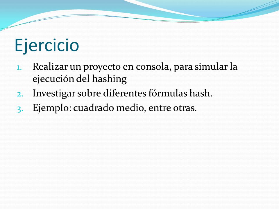 Ejercicio Realizar un proyecto en consola, para simular la ejecución del hashing. Investigar sobre diferentes fórmulas hash.